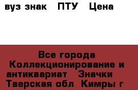 1.1) вуз знак : ПТУ › Цена ­ 189 - Все города Коллекционирование и антиквариат » Значки   . Тверская обл.,Кимры г.
